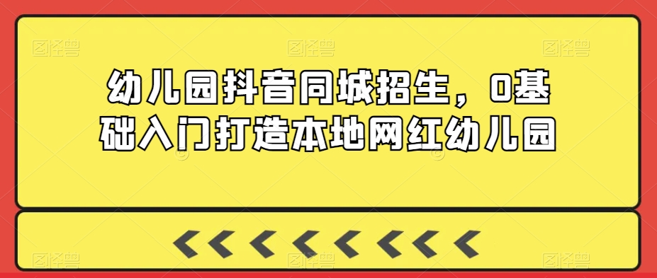 幼儿园抖音同城招生，0基础入门打造本地网红幼儿园| 网创圈