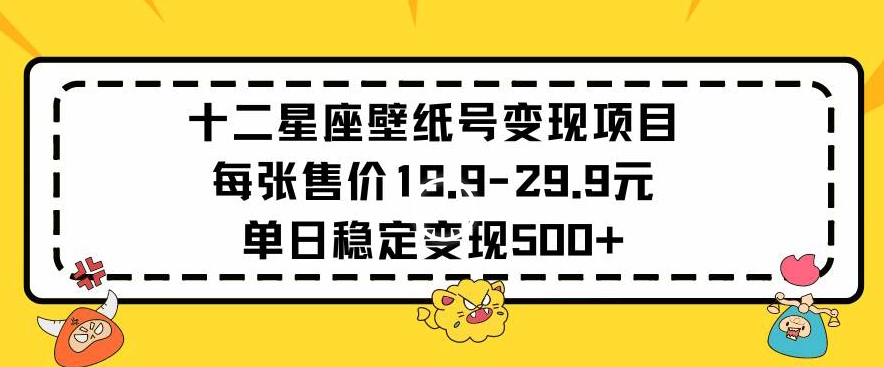 十二星座壁纸号变现项目每张售价19元单日稳定变现500+以上| 副业网
