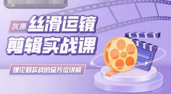 灰原丝滑运镜剪辑实战课，理论到实践的全方位讲解| 网创圈