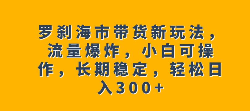 罗刹海市带货新玩法，流量爆炸，小白可操作，长期稳定，轻松日入300+【揭秘】| 副业网