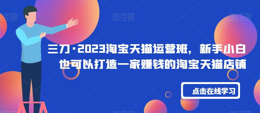 三刀·2023淘宝天猫运营班，新手小白也可以打造一家赚钱的淘宝天猫店铺| 网创圈