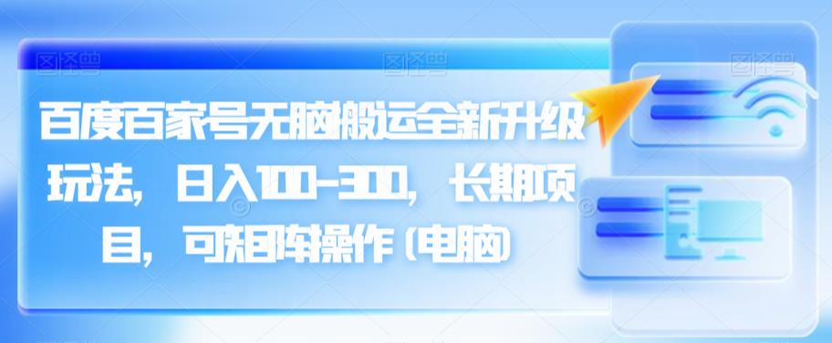 百度百家号无脑搬运全新升级玩法，日入100-300，长期项目，可矩阵操作(电脑)【揭秘】| 网创圈