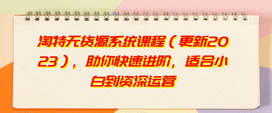 淘特无货源系统课程（更新2023），助你快速进阶，适合小白到资深运营| 网创圈