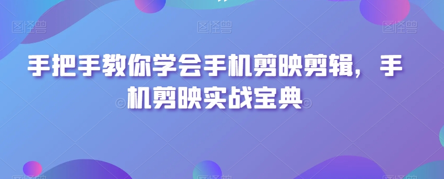 手把手教你学会手机剪映剪辑，手机剪映实战宝典| 副业网