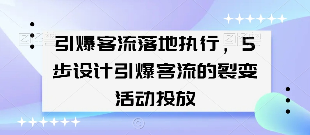 引爆客流落地执行，5步设计引爆客流的裂变活动投放| 网创圈