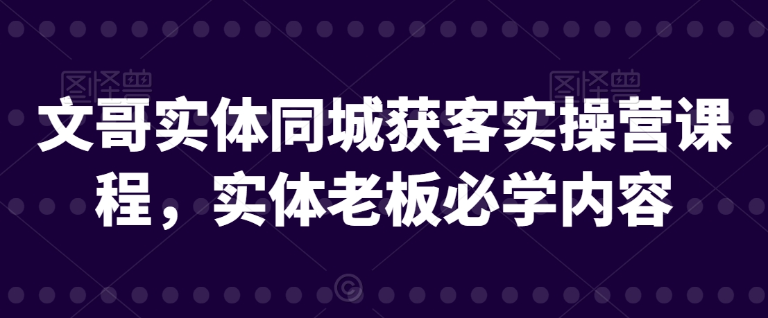 文哥实体同城获客实操营课程，实体老板必学内容| 网创圈