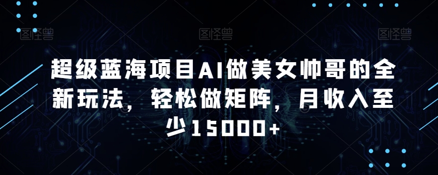 超级蓝海项目AI做美女帅哥的全新玩法，轻松做矩阵，月收入至少15000+| 网创圈