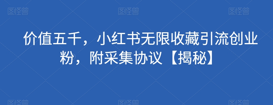 价值五千，小红书无限收藏引流创业粉，附采集协议【揭秘】| 网创圈