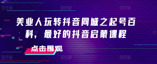 美业人玩转抖音同城之起号百科，最好的抖音启蒙课程| 网创圈
