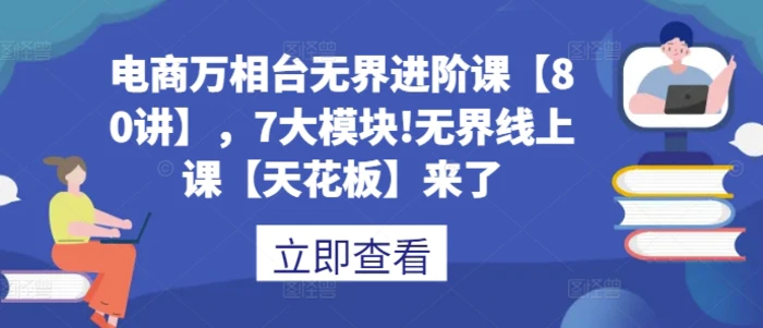 电商万相台无界进阶课【80讲】，7大模块!无界线上课【天花板】来了| 网创圈