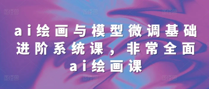 ai绘画与模型微调基础进阶系统课，非常全面ai绘画课(68节)| 网创圈