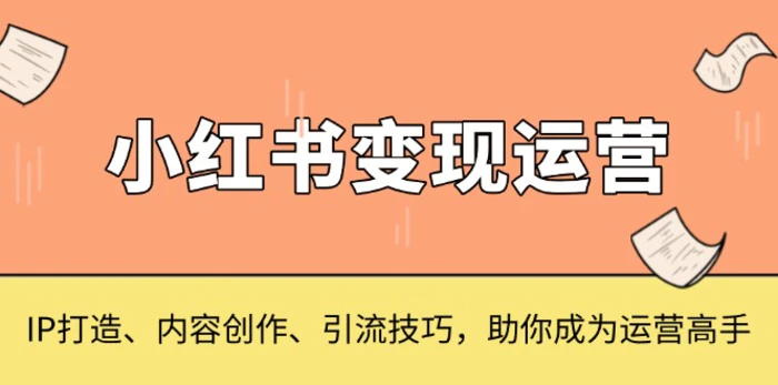 （13609期）小红书变现运营，IP打造、内容创作、引流技巧，助你成为运营高手| 网创圈
