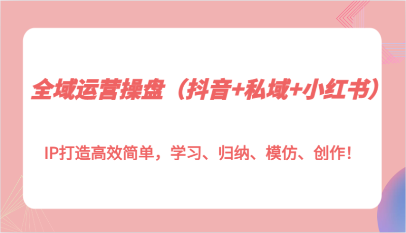全域运营操盘（抖音+私域+小红书）IP打造高效简单，学习、归纳、模仿、创作！| 网创圈