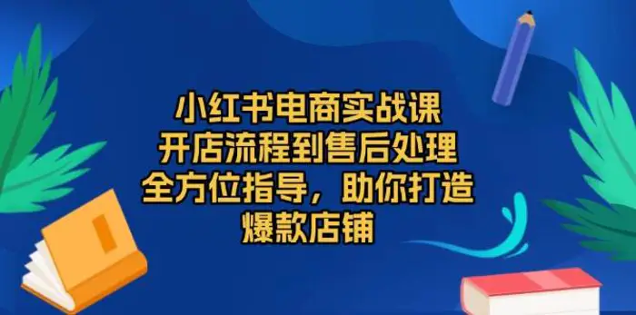 小红书电商实战课，开店流程到售后处理，全方位指导，助你打造爆款店铺| 副业网