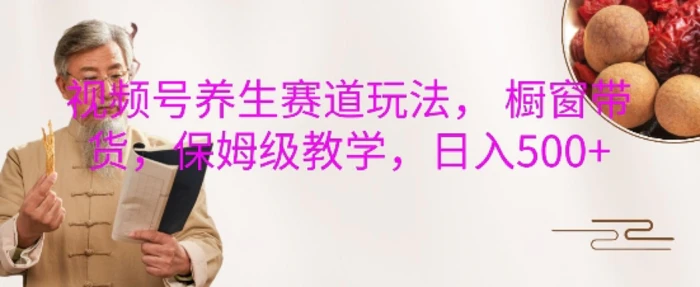 视频号养生赛道玩法， 橱窗带货，保姆级教学，日入5张| 网创圈