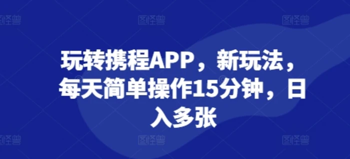 玩转携程APP，新玩法，每天简单操作15分钟，日入多张| 网创圈