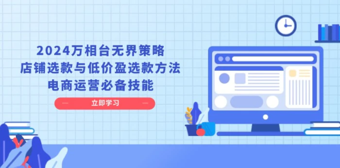 （13633期）2024万相台无界策略，店铺选款与低价盈选款方法，电商运营必备技能| 网创圈