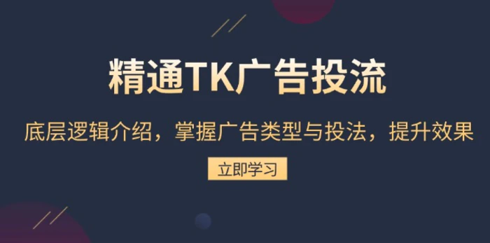 （13641期）精通TK广告投流：底层逻辑介绍，掌握广告类型与投法，提升效果| 网创圈