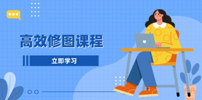 （13640期）高效修图课程：教你后期处理图片，1分钟快修3分钟精修，提升修图效率| 网创圈