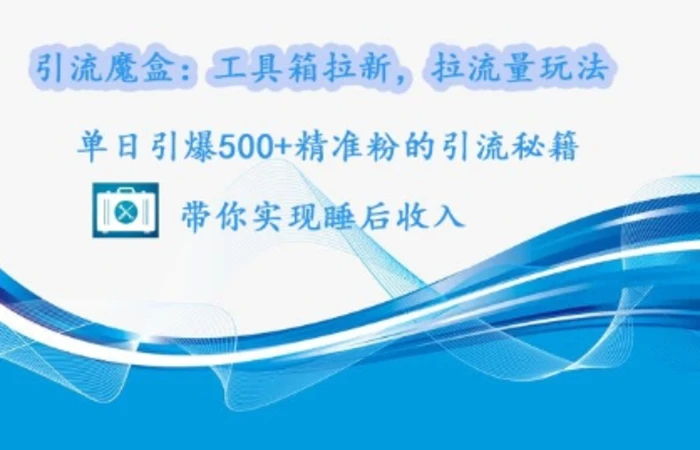 引流魔盒：工具箱拉新，拉流量玩法，单日引爆500+精准粉的引流秘籍| 网创圈