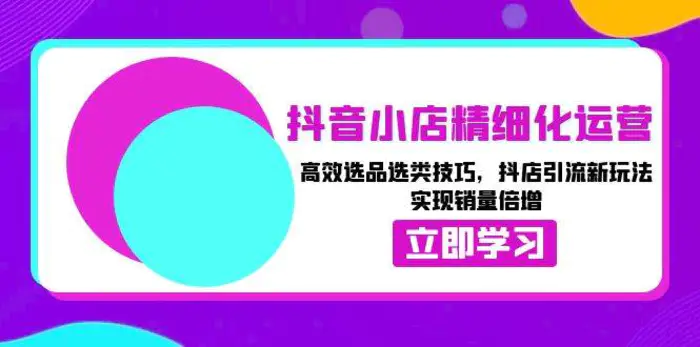 抖音小店精细化运营：高效选品选类技巧，抖店引流新玩法，实现销量倍增| 网创圈