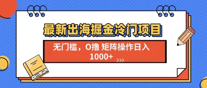 （13672期）最新出海掘金冷门项目，单号日入1000+| 网创圈