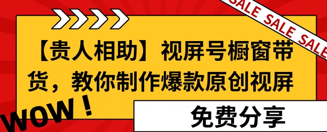 【贵人相助】视频号橱窗带货，教你制作爆款原创视屏| 网创圈