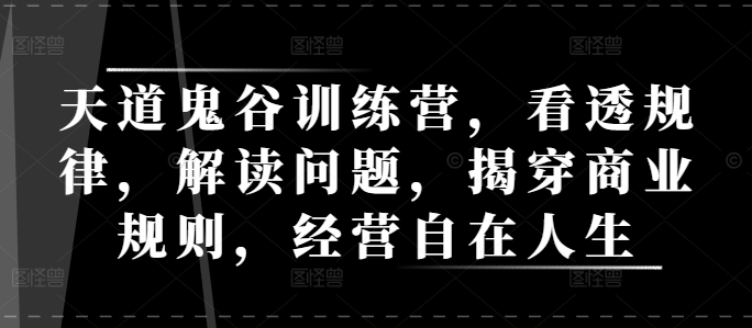 天道鬼谷训练营，看透规律，解读问题，揭穿商业规则，经营自在人生| 网创圈