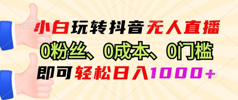 （13720期）小白玩转抖音无人直播，0粉丝、0成本、0门槛，轻松日入1000+| 副业网