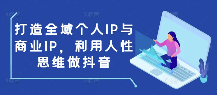 打造全域个人IP与商业IP，利用人性思维做抖音| 网创圈