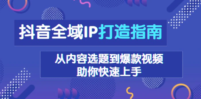 （13734期）抖音全域IP打造指南，从内容选题到爆款视频，助你快速上手| 网创圈