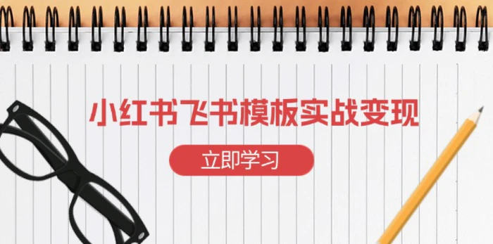 （13736期）小红书飞书 模板实战变现：小红书快速起号，搭建一个赚钱的飞书模板| 网创圈