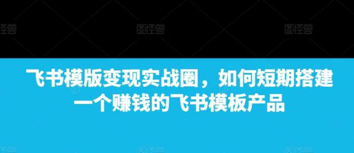 飞书模版变现实战圈，如何短期搭建一个赚钱的飞书模板产品| 网创圈