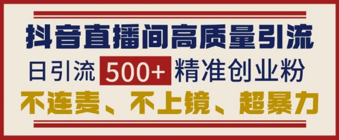 抖音直播间引流创业粉，无需连麦、不用上镜、超暴力，日引流500+高质量精准创业粉| 网创圈