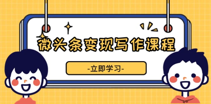 （13766期）微头条变现写作课程，掌握流量变现技巧，提升微头条质量，实现收益增长| 网创圈