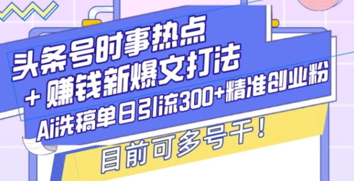 头条号时事热点+赚钱新爆文打法，Ai洗稿单日引流300+精准创业粉，目前可多号干| 网创圈