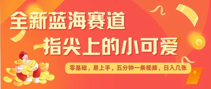 最新蓝海赛道，指尖上的小可爱，几分钟一条治愈系视频，日入几张，矩阵操作收益翻倍| 网创圈