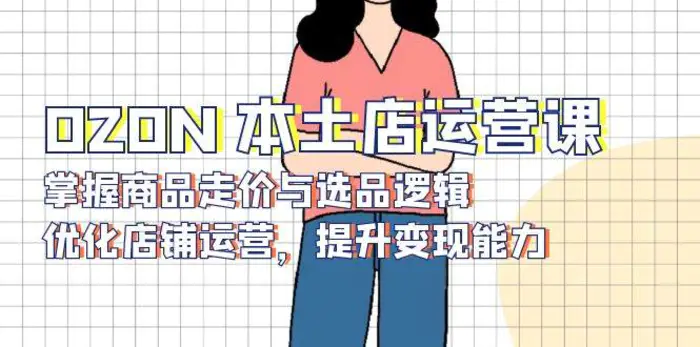 OZON本土店运营课，掌握商品走价与选品逻辑，优化店铺运营，提升变现能力| 副业网