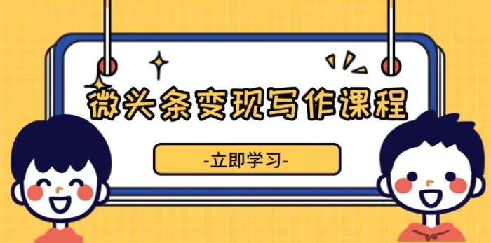 微头条变现写作课程，掌握流量变现技巧，提升微头条质量，实现收益增长| 网创圈