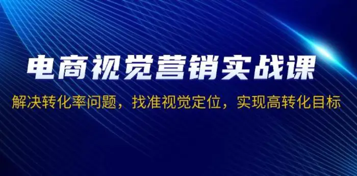 电商视觉营销实战课，解决转化率问题，找准视觉定位，实现高转化目标| 网创圈