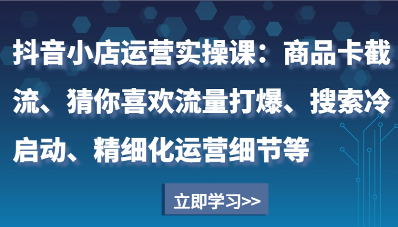 抖音小店运营实操课：商品卡截流、猜你喜欢流量打爆、搜索冷启动、精细化运营细节等| 副业网