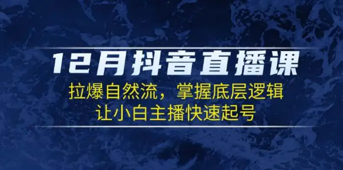 12月抖音直播课：拉爆自然流，掌握底层逻辑，让小白主播快速起号| 网创圈