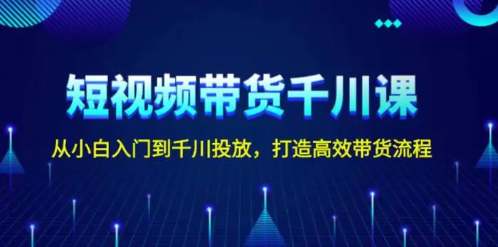 短视频带货千川课，从小白入门到千川投放，打造高效带货流程| 网创圈