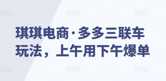 琪琪电商·多多三联车玩法，上午用下午爆单| 网创圈