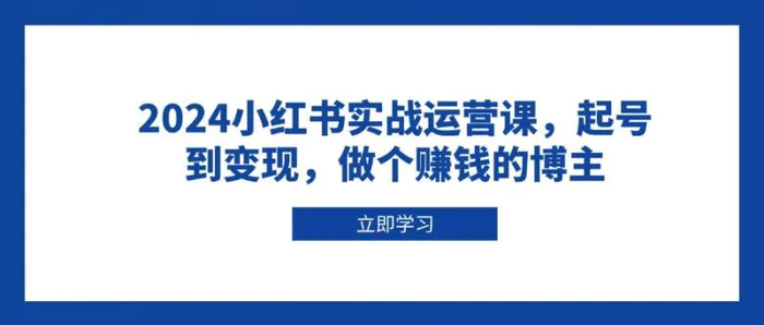 2024小红书实战运营课，起号到变现，做个赚钱的博主| 副业网