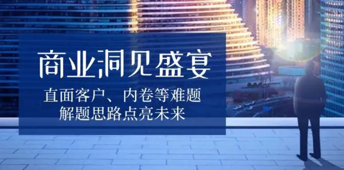 商业洞见盛宴，直面客户、内卷等难题，解题思路点亮未来| 网创圈