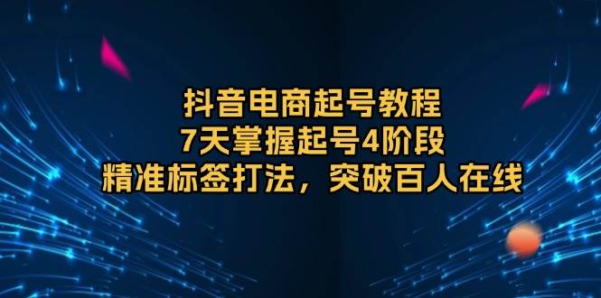 （13847期）抖音电商起号教程，7天掌握起号4阶段，精准标签打法，突破百人在线| 网创圈