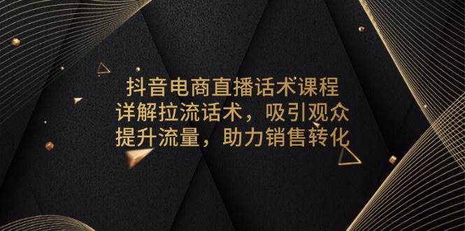 （13846期）抖音电商直播话术课程，详解拉流话术，吸引观众，提升流量，助力销售转化| 副业网