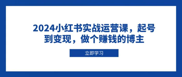 （13841期）2024小红书实战运营课，起号到变现，做个赚钱的博主| 网创圈