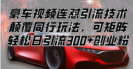 （13856期）豪车视频连怼引流技术，颠覆同行玩法，可矩阵，轻松日引流300+创业粉| 网创圈